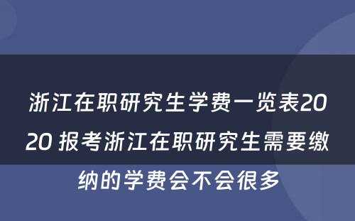 浙江在职研究生学费一览表2020 报考浙江在职研究生需要缴纳的学费会不会很多