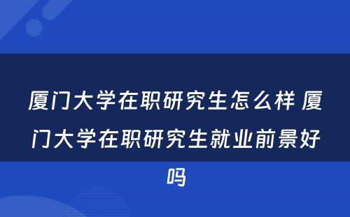 厦门大学在职研究生怎么样 厦门大学在职研究生就业前景好吗