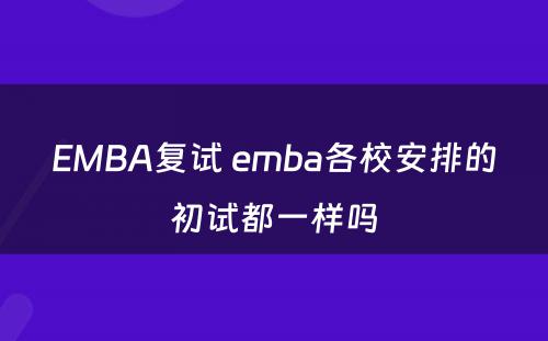 EMBA复试 emba各校安排的初试都一样吗