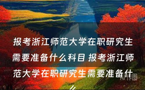 报考浙江师范大学在职研究生需要准备什么科目 报考浙江师范大学在职研究生需要准备什么