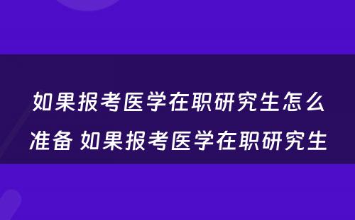 如果报考医学在职研究生怎么准备 如果报考医学在职研究生