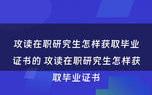 攻读在职研究生怎样获取毕业证书的 攻读在职研究生怎样获取毕业证书