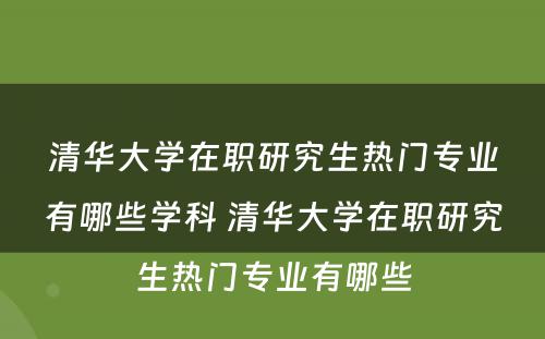 清华大学在职研究生热门专业有哪些学科 清华大学在职研究生热门专业有哪些