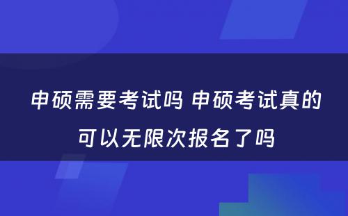 申硕需要考试吗 申硕考试真的可以无限次报名了吗