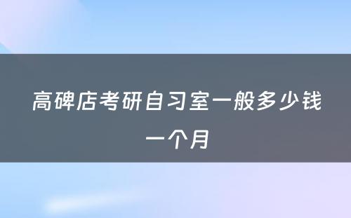 高碑店考研自习室一般多少钱一个月