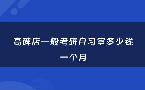 高碑店一般考研自习室多少钱一个月