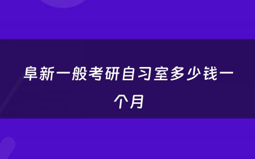 阜新一般考研自习室多少钱一个月