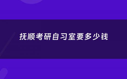 抚顺考研自习室要多少钱
