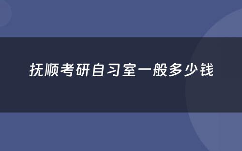 抚顺考研自习室一般多少钱