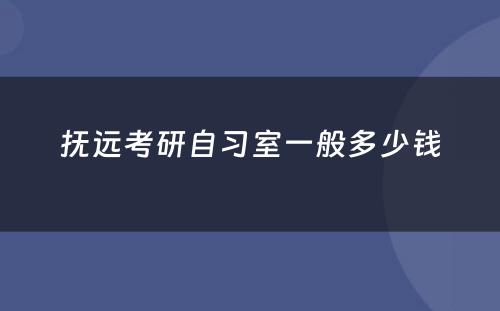 抚远考研自习室一般多少钱