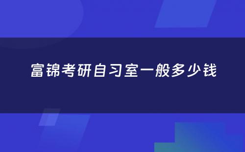 富锦考研自习室一般多少钱