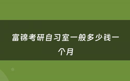 富锦考研自习室一般多少钱一个月