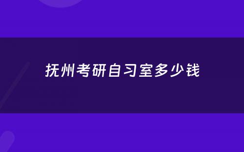 抚州考研自习室多少钱