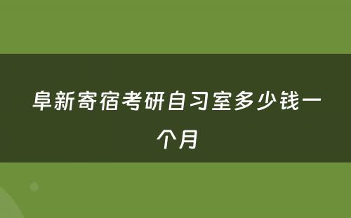 阜新寄宿考研自习室多少钱一个月