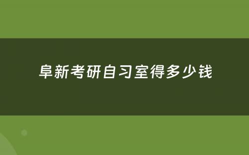 阜新考研自习室得多少钱