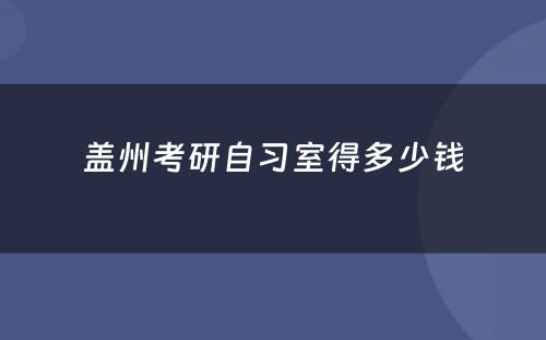 盖州考研自习室得多少钱