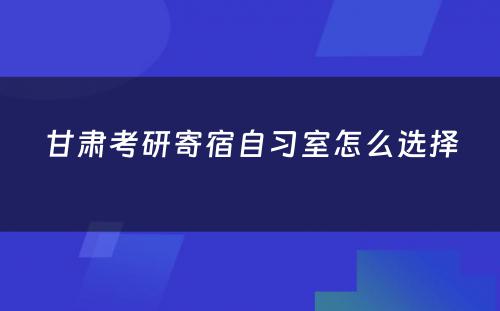甘肃考研寄宿自习室怎么选择