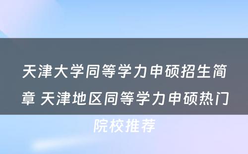 天津大学同等学力申硕招生简章 天津地区同等学力申硕热门院校推荐