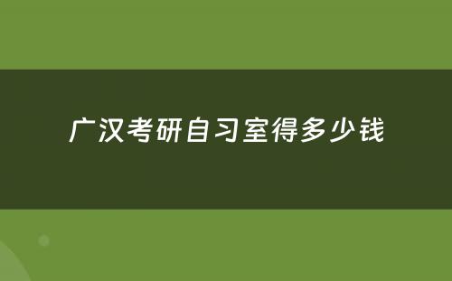 广汉考研自习室得多少钱