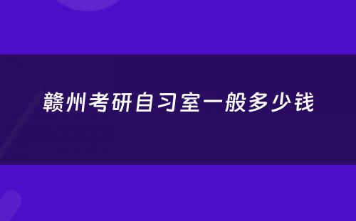 赣州考研自习室一般多少钱