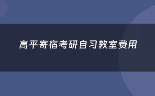 高平寄宿考研自习教室费用