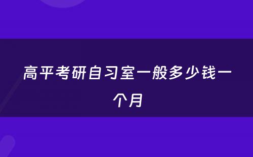 高平考研自习室一般多少钱一个月