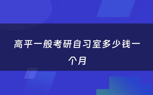 高平一般考研自习室多少钱一个月