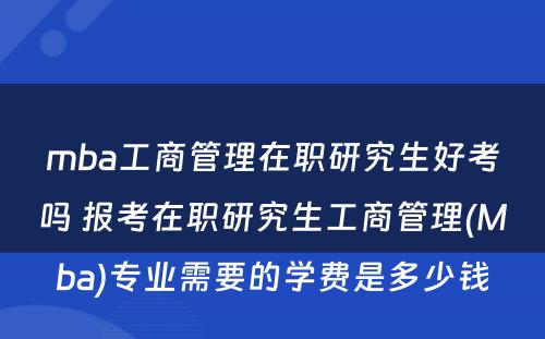 mba工商管理在职研究生好考吗 报考在职研究生工商管理(Mba)专业需要的学费是多少钱