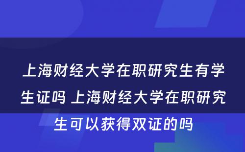 上海财经大学在职研究生有学生证吗 上海财经大学在职研究生可以获得双证的吗