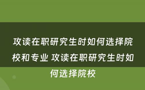 攻读在职研究生时如何选择院校和专业 攻读在职研究生时如何选择院校