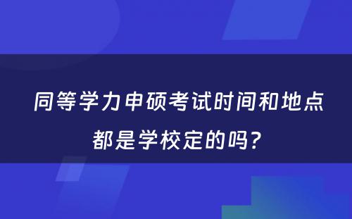  同等学力申硕考试时间和地点都是学校定的吗？