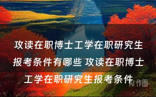 攻读在职博士工学在职研究生报考条件有哪些 攻读在职博士工学在职研究生报考条件