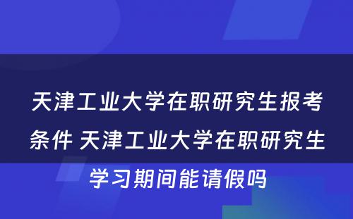 天津工业大学在职研究生报考条件 天津工业大学在职研究生学习期间能请假吗