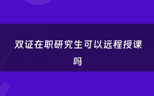  双证在职研究生可以远程授课吗