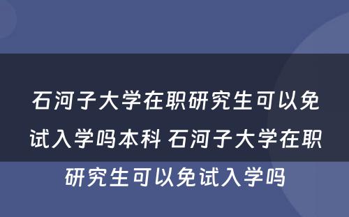 石河子大学在职研究生可以免试入学吗本科 石河子大学在职研究生可以免试入学吗