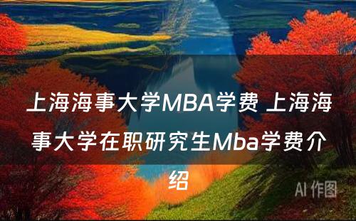 上海海事大学MBA学费 上海海事大学在职研究生Mba学费介绍