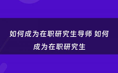 如何成为在职研究生导师 如何成为在职研究生