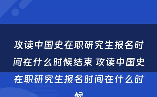 攻读中国史在职研究生报名时间在什么时候结束 攻读中国史在职研究生报名时间在什么时候