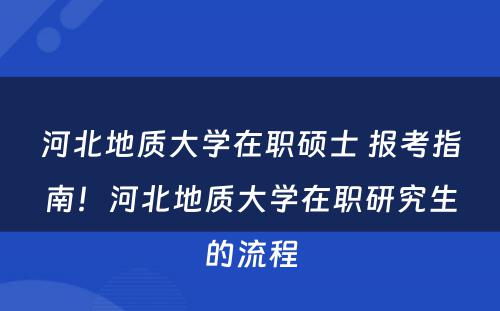 河北地质大学在职硕士 报考指南！河北地质大学在职研究生的流程