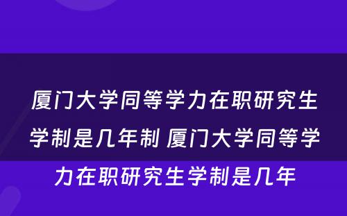 厦门大学同等学力在职研究生学制是几年制 厦门大学同等学力在职研究生学制是几年