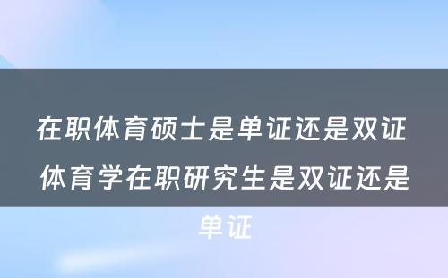 在职体育硕士是单证还是双证 体育学在职研究生是双证还是单证