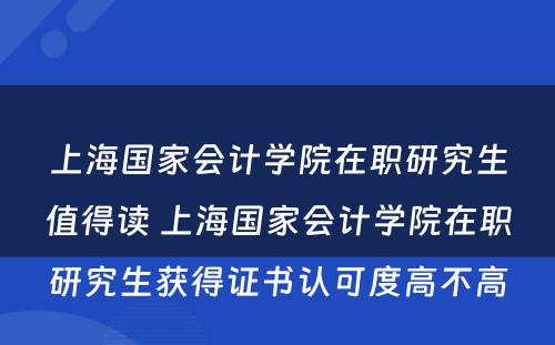 上海国家会计学院在职研究生值得读 上海国家会计学院在职研究生获得证书认可度高不高