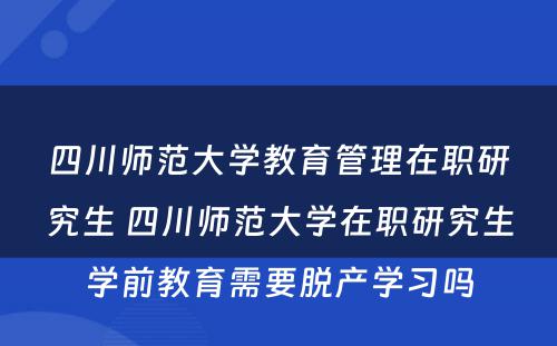 四川师范大学教育管理在职研究生 四川师范大学在职研究生学前教育需要脱产学习吗