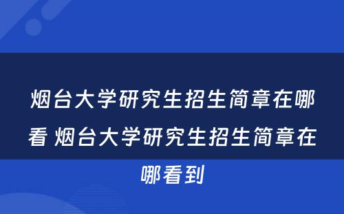 烟台大学研究生招生简章在哪看 烟台大学研究生招生简章在哪看到