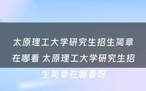 太原理工大学研究生招生简章在哪看 太原理工大学研究生招生简章在哪看呀