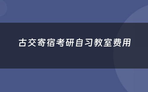 古交寄宿考研自习教室费用