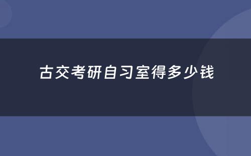 古交考研自习室得多少钱