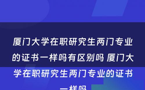 厦门大学在职研究生两门专业的证书一样吗有区别吗 厦门大学在职研究生两门专业的证书一样吗