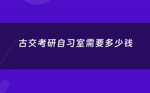 古交考研自习室需要多少钱