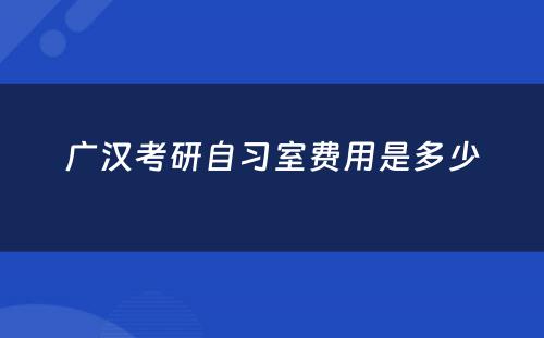 广汉考研自习室费用是多少